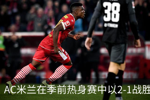 AC米兰在季前热身赛中以2-1战胜科隆，吉鲁表现突出